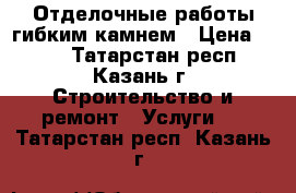 Отделочные работы гибким камнем › Цена ­ 600 - Татарстан респ., Казань г. Строительство и ремонт » Услуги   . Татарстан респ.,Казань г.